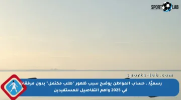 رسميًا.. حساب المواطن يوضح سبب ظهور “طلب مكتمل” بدون مرفقات في 2025 وأهم التفاصيل للمستفيدين